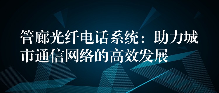 管廊光纖電話系統(tǒng):助力城市通信網(wǎng)絡的高效發(fā)展 管廊光纖電話系統(tǒng):助力城市通信網(wǎng)絡的高效發(fā)展