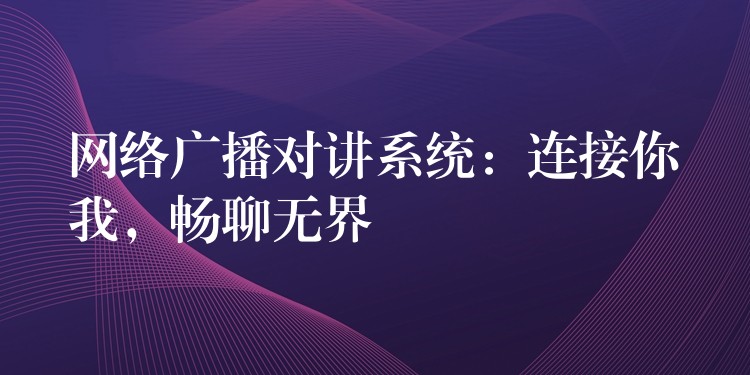 網(wǎng)絡(luò)廣播對(duì)講系統(tǒng)：連接你我，暢聊無界