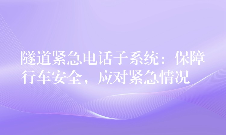 隧道緊急電話子系統(tǒng)：保障行車安全，應(yīng)對(duì)緊急情況