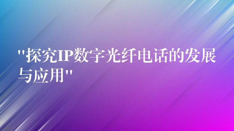 “探究IP數(shù)字光纖電話的發(fā)展與應用” “探究IP數(shù)字光纖電話的發(fā)展與應用”