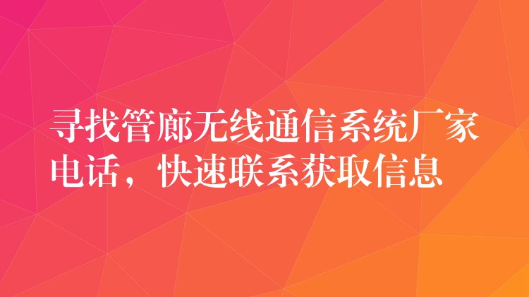 尋找管廊無線通信系統(tǒng)廠家電話，快速聯(lián)系獲取信息