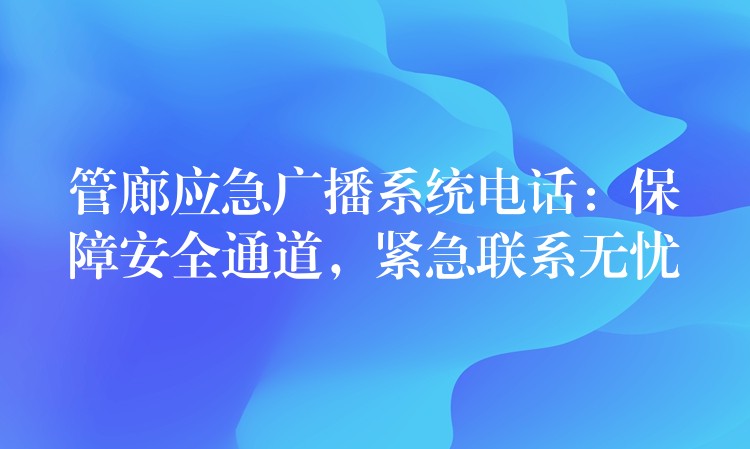 管廊應(yīng)急廣播系統(tǒng)電話：保障安全通道，緊急聯(lián)系無憂