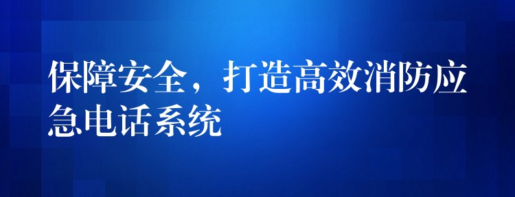 保障安全，打造高效消防應急電話系統(tǒng)