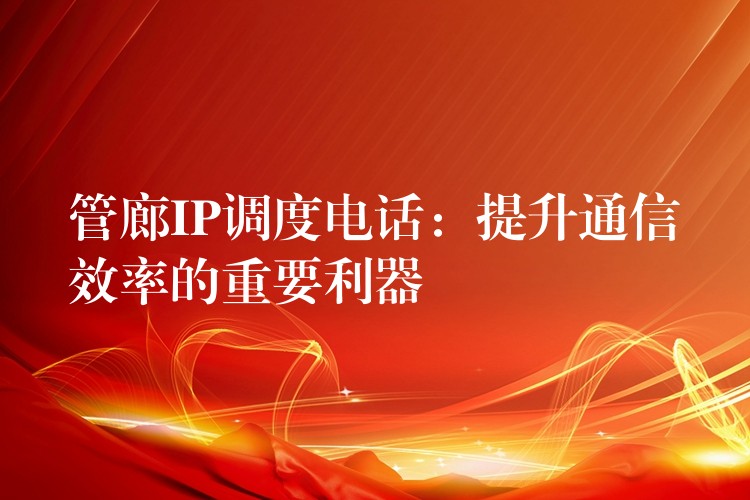管廊IP調(diào)度電話:提升通信效率的重要利器 管廊IP調(diào)度電話:提升通信效率的重要利器