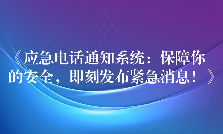 《應急電話通知系統(tǒng)：保障你的安全，即刻發(fā)布緊急消息！》