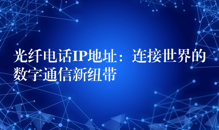光纖電話IP地址:連接世界的數(shù)字通信新紐帶 光纖電話IP地址:連接世界的數(shù)字通信新紐帶