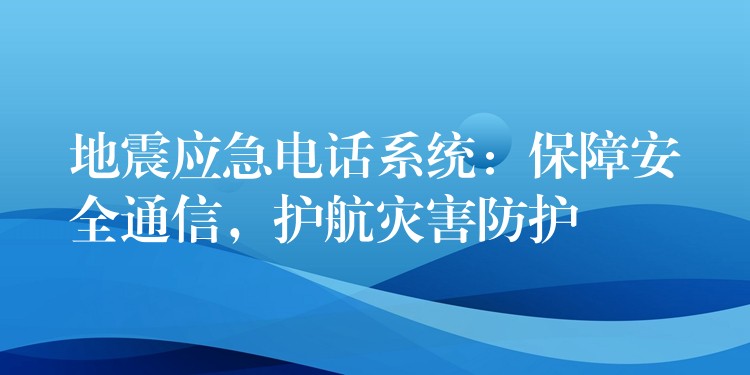  地震應急電話系統(tǒng)：保障安全通信，護航災害防護