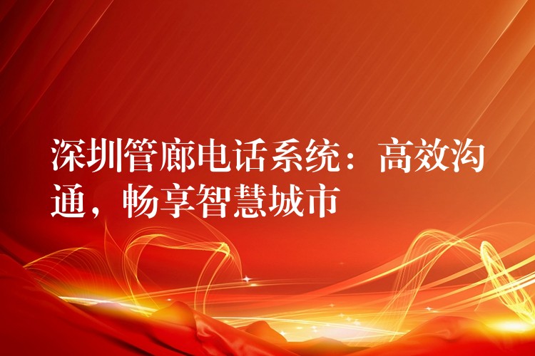 深圳管廊電話系統(tǒng)：高效溝通，暢享智慧城市