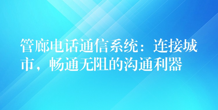  管廊電話通信系統(tǒng)：連接城市，暢通無(wú)阻的溝通利器