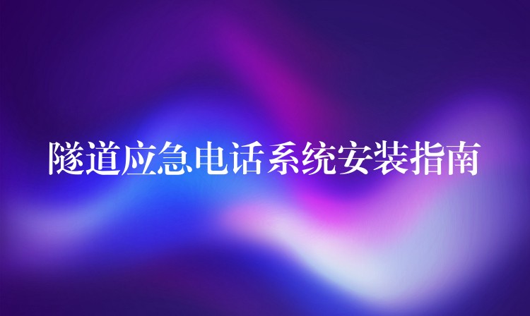  隧道應急電話系統(tǒng)安裝指南