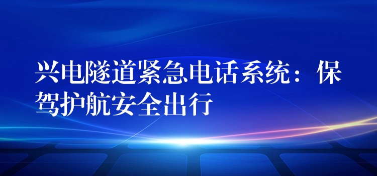 興電隧道緊急電話系統(tǒng):保駕護(hù)航安全出行 興電隧道緊急電話系統(tǒng):保駕護(hù)航安全出行