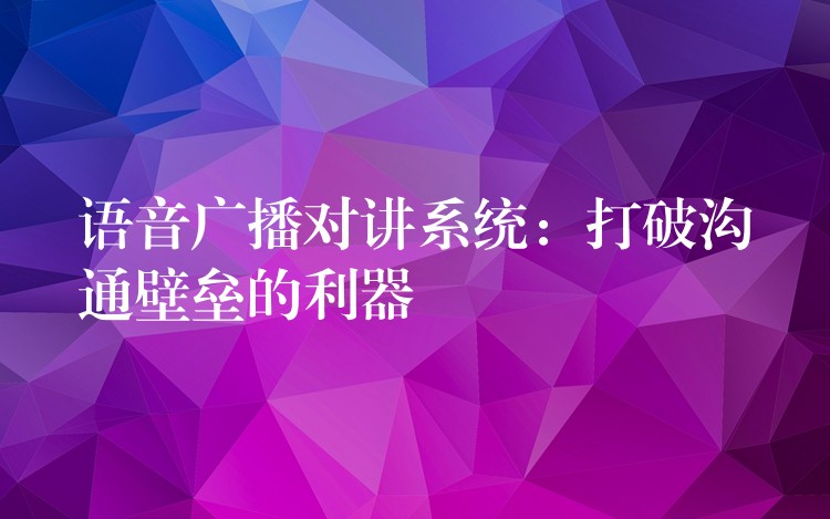 語(yǔ)音廣播對(duì)講系統(tǒng):打破溝通壁壘的利器 語(yǔ)音廣播對(duì)講系統(tǒng):打破溝通壁壘的利器
