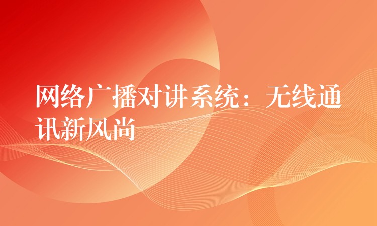 網(wǎng)絡廣播對講系統(tǒng):無線通訊新風尚 網(wǎng)絡廣播對講系統(tǒng):無線通訊新風尚