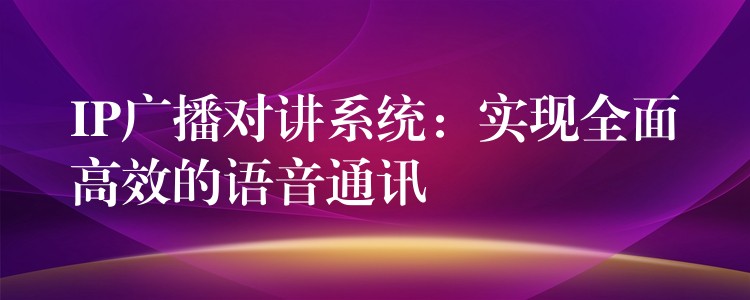 IP廣播對講系統(tǒng):實現(xiàn)全面高效的語音通訊 IP廣播對講系統(tǒng):實現(xiàn)全面高效的語音通訊