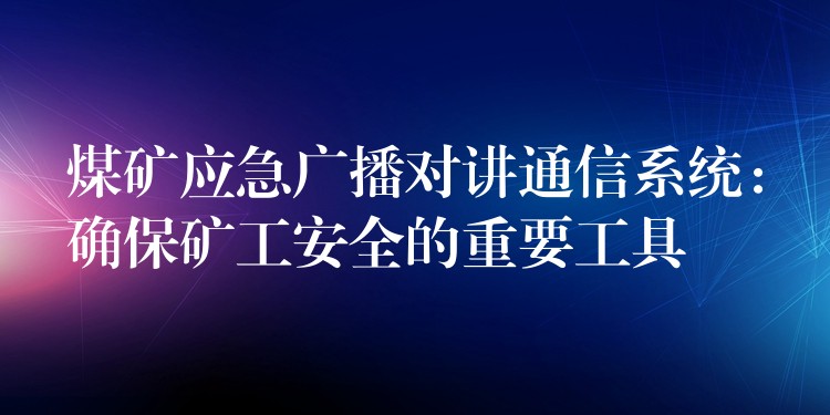 煤礦應急廣播對講通信系統(tǒng)：確保礦工安全的重要工具