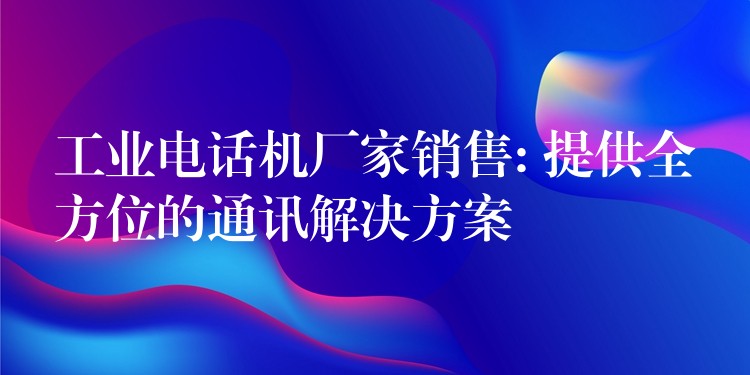 工業(yè)電話機廠家銷售: 提供全方位的通訊解決方案 工業(yè)電話機廠家銷售: 提供全方位的通訊解決方案