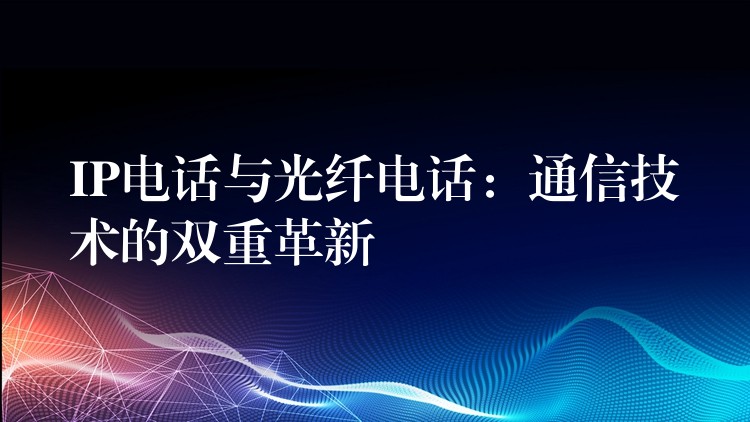 IP電話與光纖電話:通信技術(shù)的雙重革新 IP電話與光纖電話:通信技術(shù)的雙重革新