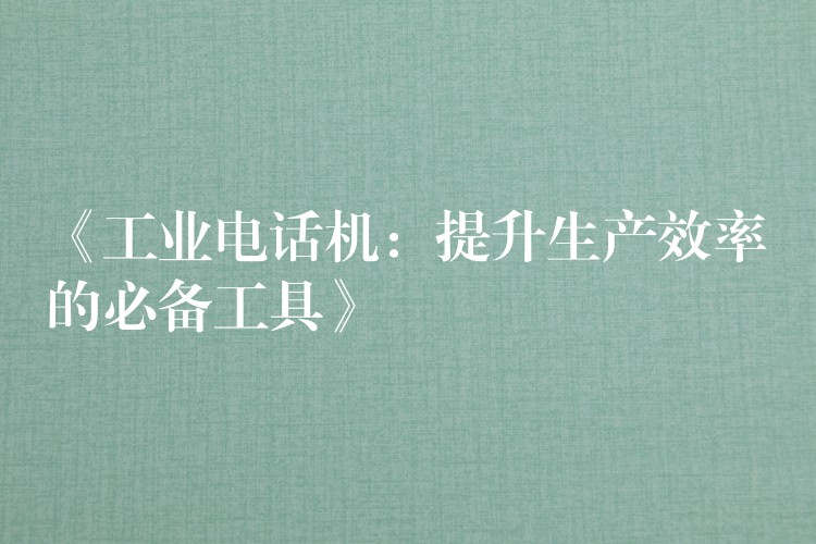  《工業(yè)電話機(jī)：提升生產(chǎn)效率的必備工具》
