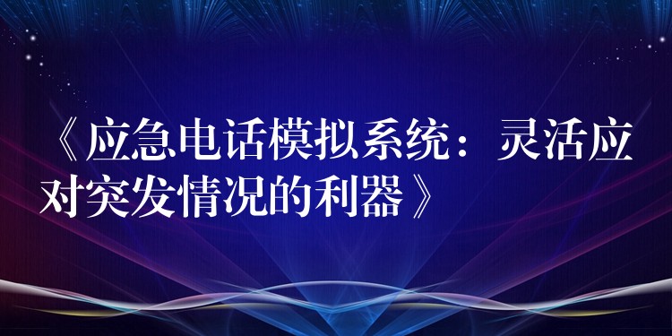 《應(yīng)急電話模擬系統(tǒng):靈活應(yīng)對突發(fā)情況的利器》 《應(yīng)急電話模擬系統(tǒng):靈活應(yīng)對突發(fā)情況的利器》