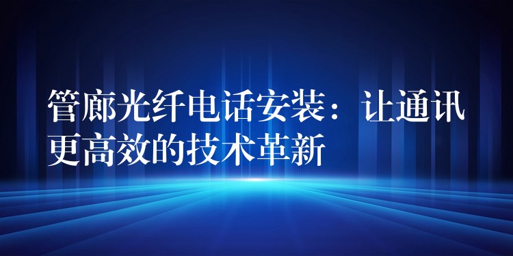 管廊光纖電話安裝:讓通訊更高效的技術(shù)革新 管廊光纖電話安裝:讓通訊更高效的技術(shù)革新