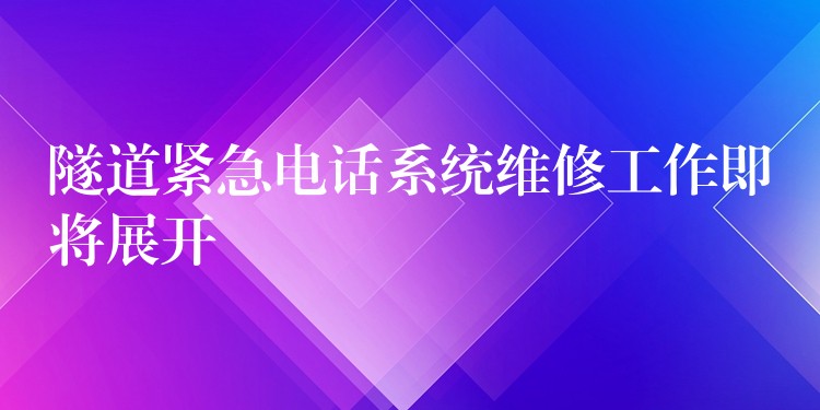 隧道緊急電話系統(tǒng)維修工作即將展開 隧道緊急電話系統(tǒng)維修工作即將展開