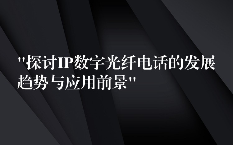  “探討IP數(shù)字光纖電話的發(fā)展趨勢(shì)與應(yīng)用前景”