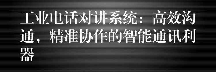 工業(yè)電話對(duì)講系統(tǒng)：高效溝通，精準(zhǔn)協(xié)作的智能通訊利器