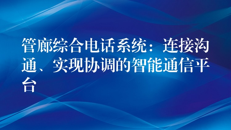 管廊綜合電話系統(tǒng)：連接溝通、實(shí)現(xiàn)協(xié)調(diào)的智能通信平臺(tái)