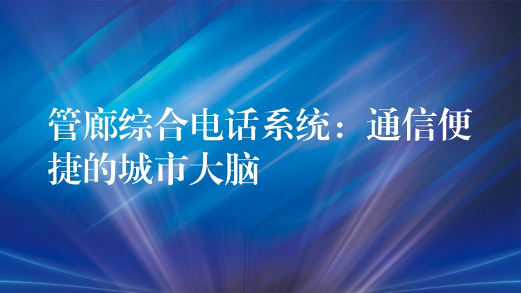 管廊綜合電話系統(tǒng):通信便捷的城市大腦 管廊綜合電話系統(tǒng):通信便捷的城市大腦