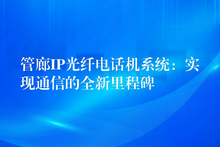 管廊IP光纖電話機(jī)系統(tǒng):實(shí)現(xiàn)通信的全新里程碑 管廊IP光纖電話機(jī)系統(tǒng):實(shí)現(xiàn)通信的全新里程碑