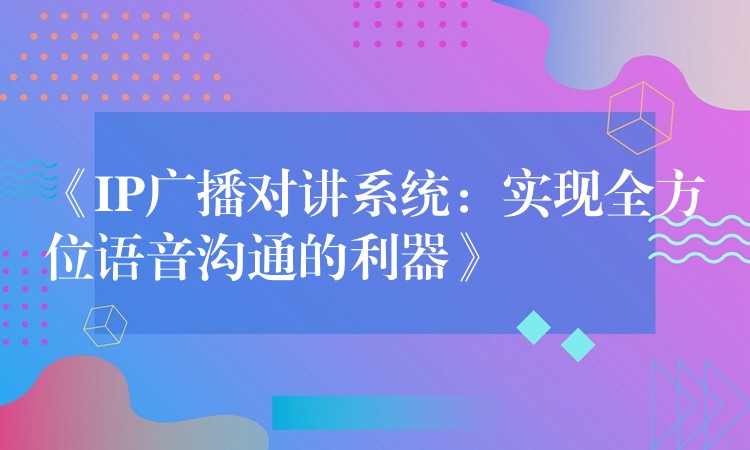 《IP廣播對講系統(tǒng):實現(xiàn)全方位語音溝通的利器》 《IP廣播對講系統(tǒng):實現(xiàn)全方位語音溝通的利器》