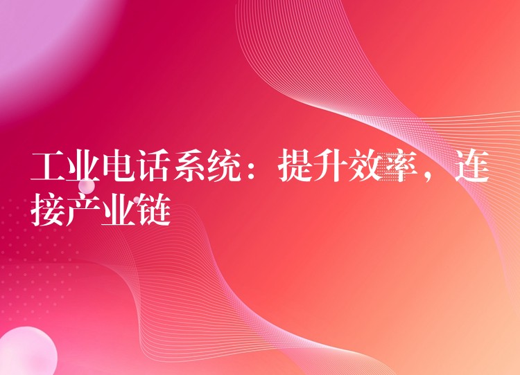 工業(yè)電話系統(tǒng)：提升效率，連接產(chǎn)業(yè)鏈