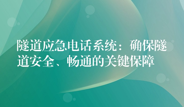 隧道應(yīng)急電話系統(tǒng)：確保隧道安全、暢通的關(guān)鍵保障