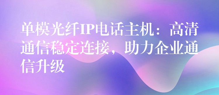 單模光纖IP電話主機(jī)：高清通信穩(wěn)定連接，助力企業(yè)通信升級(jí)