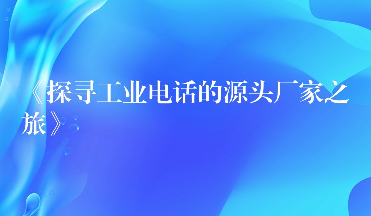 《探尋工業(yè)電話的源頭廠家之旅》