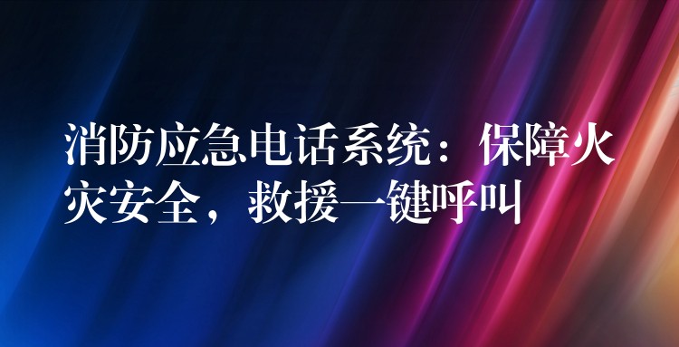  消防應(yīng)急電話系統(tǒng)：保障火災(zāi)安全，救援一鍵呼叫
