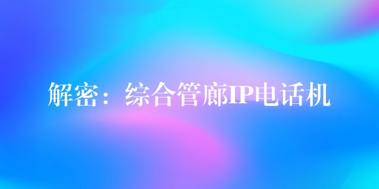 解密:綜合管廊IP電話機(jī) 解密:綜合管廊IP電話機(jī)