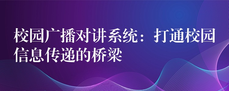校園廣播對(duì)講系統(tǒng):打通校園信息傳遞的橋梁 校園廣播對(duì)講系統(tǒng):打通校園信息傳遞的橋梁