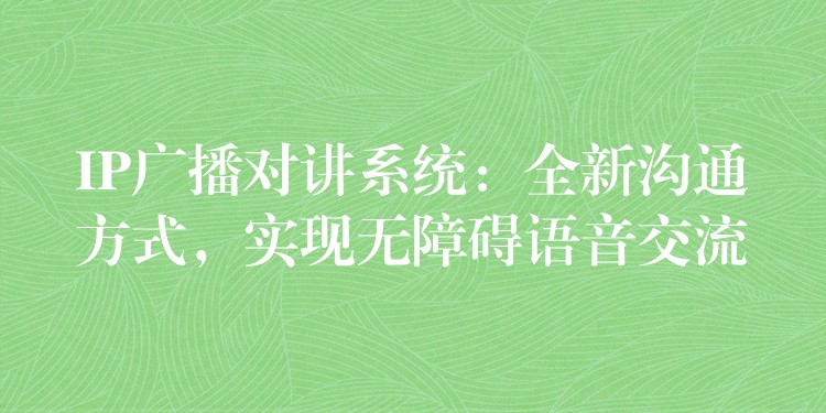  IP廣播對(duì)講系統(tǒng)：全新溝通方式，實(shí)現(xiàn)無(wú)障礙語(yǔ)音交流