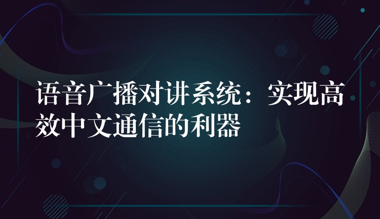 語音廣播對講系統(tǒng):實現(xiàn)高效中文通信的利器 語音廣播對講系統(tǒng):實現(xiàn)高效中文通信的利器