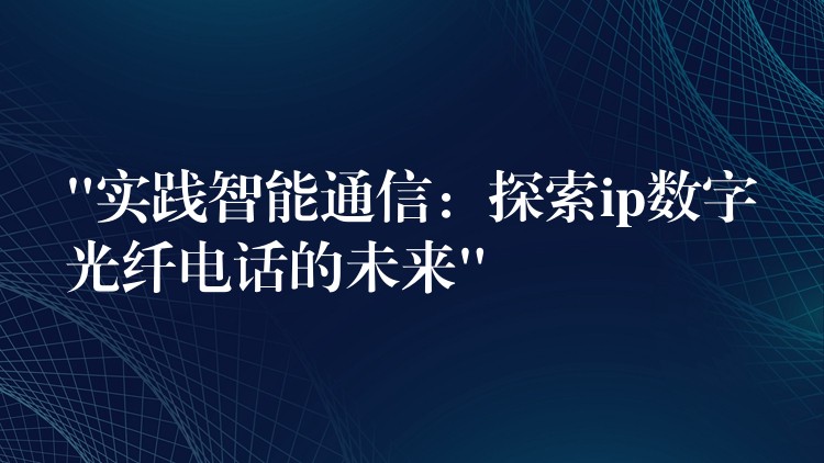 “實(shí)踐智能通信:探索ip數(shù)字光纖電話的未來(lái)” “實(shí)踐智能通信:探索ip數(shù)字光纖電話的未來(lái)”