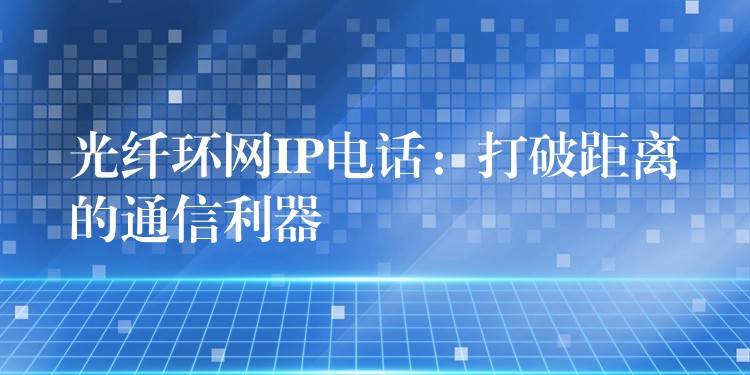 光纖環(huán)網(wǎng)IP電話:打破距離的通信利器 光纖環(huán)網(wǎng)IP電話:打破距離的通信利器