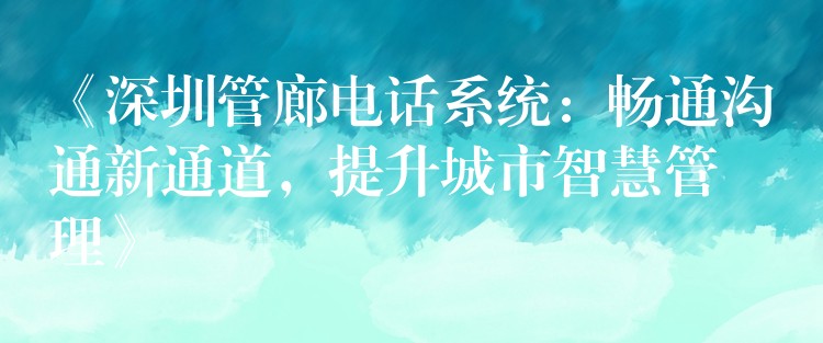 《深圳管廊電話系統(tǒng)：暢通溝通新通道，提升城市智慧管理》