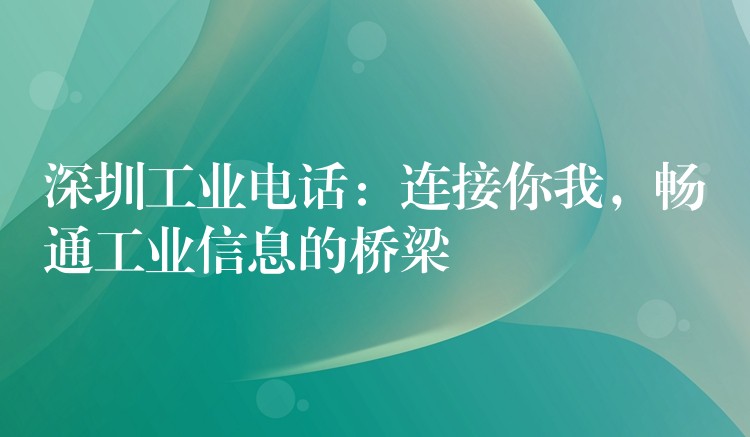 深圳工業(yè)電話：連接你我，暢通工業(yè)信息的橋梁