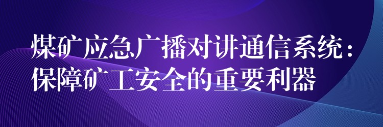  煤礦應(yīng)急廣播對(duì)講通信系統(tǒng)：保障礦工安全的重要利器