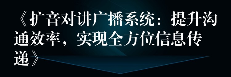  《擴(kuò)音對(duì)講廣播系統(tǒng)：提升溝通效率，實(shí)現(xiàn)全方位信息傳遞》