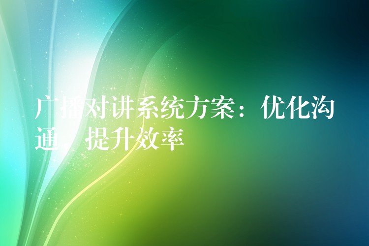  廣播對(duì)講系統(tǒng)方案：優(yōu)化溝通，提升效率