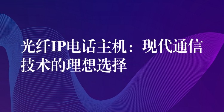 光纖IP電話主機：現(xiàn)代通信技術的理想選擇