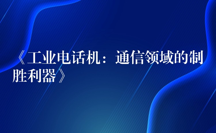  《工業(yè)電話機：通信領(lǐng)域的制勝利器》