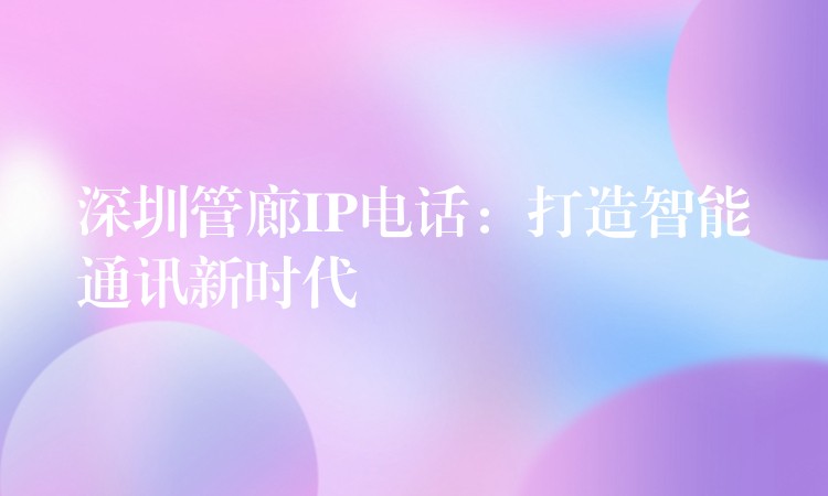  深圳管廊IP電話：打造智能通訊新時代